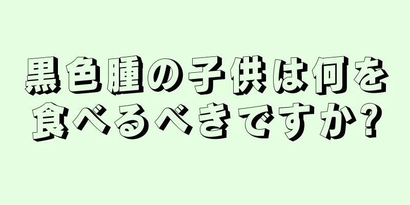 黒色腫の子供は何を食べるべきですか?