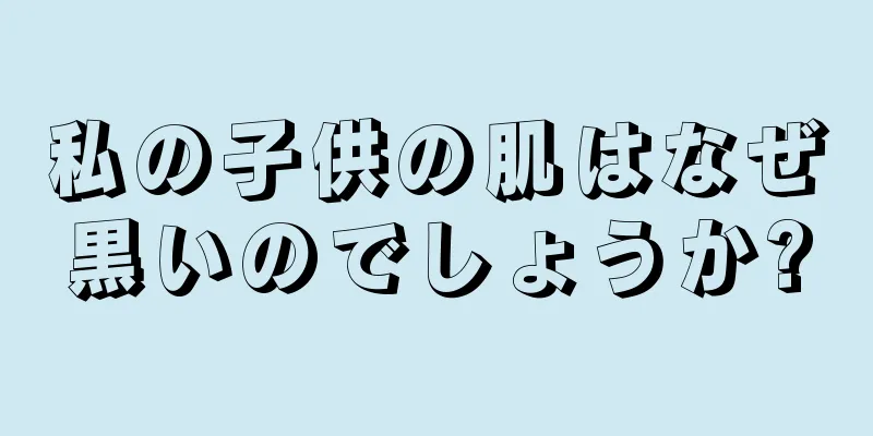 私の子供の肌はなぜ黒いのでしょうか?