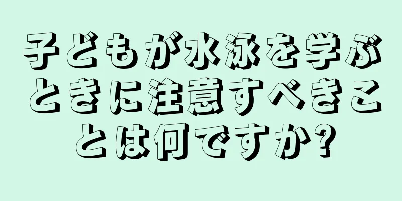 子どもが水泳を学ぶときに注意すべきことは何ですか?
