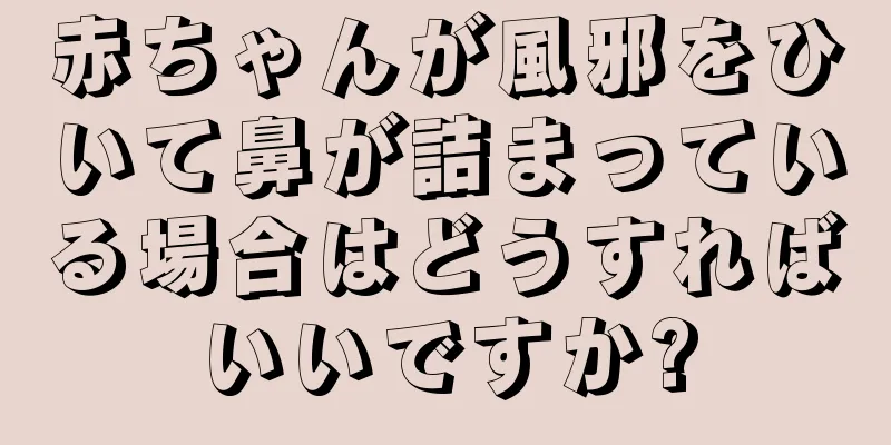 赤ちゃんが風邪をひいて鼻が詰まっている場合はどうすればいいですか?