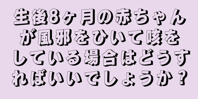 生後8ヶ月の赤ちゃんが風邪をひいて咳をしている場合はどうすればいいでしょうか？