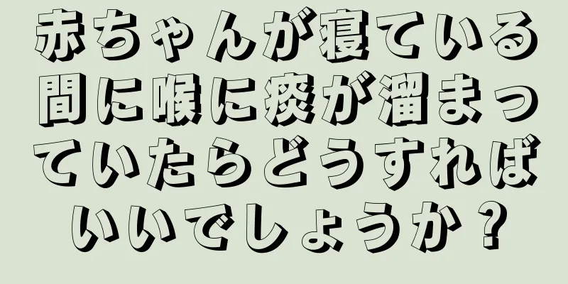 赤ちゃんが寝ている間に喉に痰が溜まっていたらどうすればいいでしょうか？