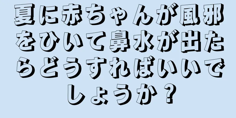 夏に赤ちゃんが風邪をひいて鼻水が出たらどうすればいいでしょうか？