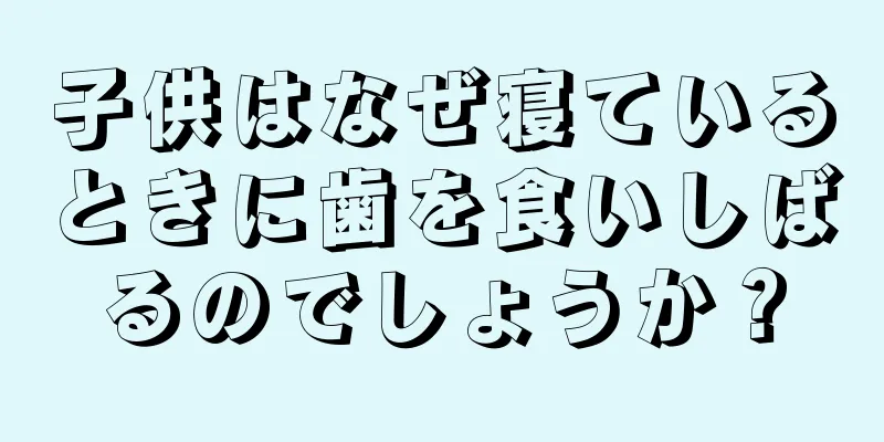 子供はなぜ寝ているときに歯を食いしばるのでしょうか？