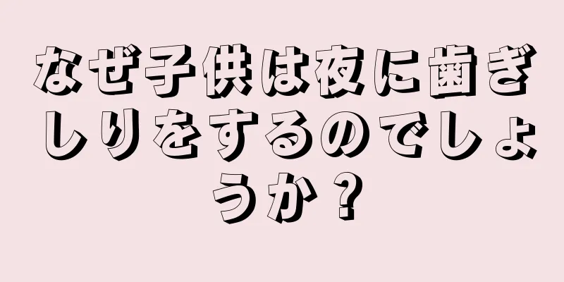 なぜ子供は夜に歯ぎしりをするのでしょうか？
