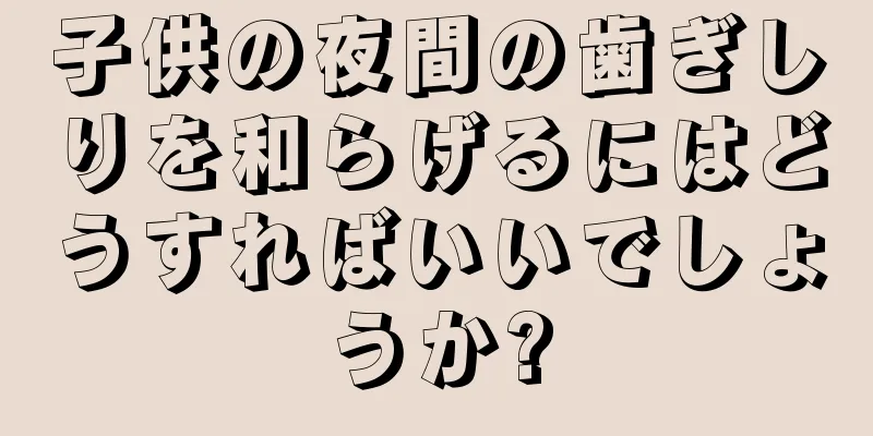 子供の夜間の歯ぎしりを和らげるにはどうすればいいでしょうか?
