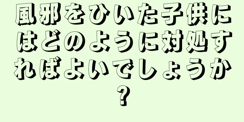 風邪をひいた子供にはどのように対処すればよいでしょうか?