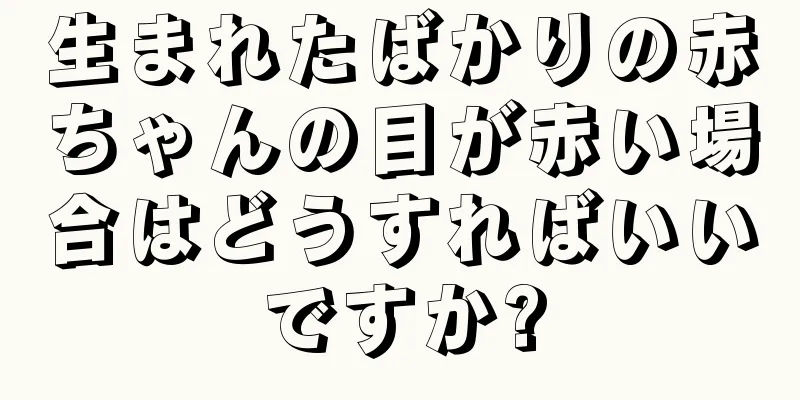 生まれたばかりの赤ちゃんの目が赤い場合はどうすればいいですか?