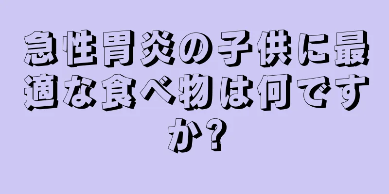 急性胃炎の子供に最適な食べ物は何ですか?