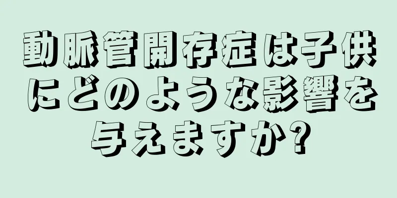 動脈管開存症は子供にどのような影響を与えますか?