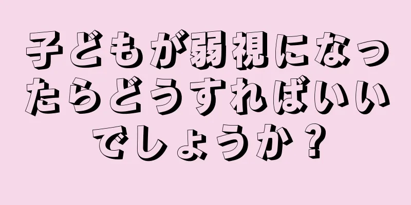 子どもが弱視になったらどうすればいいでしょうか？