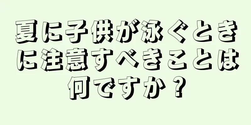 夏に子供が泳ぐときに注意すべきことは何ですか？