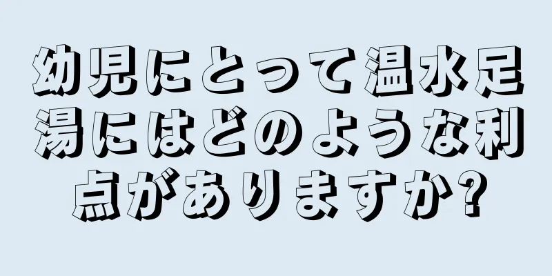 幼児にとって温水足湯にはどのような利点がありますか?
