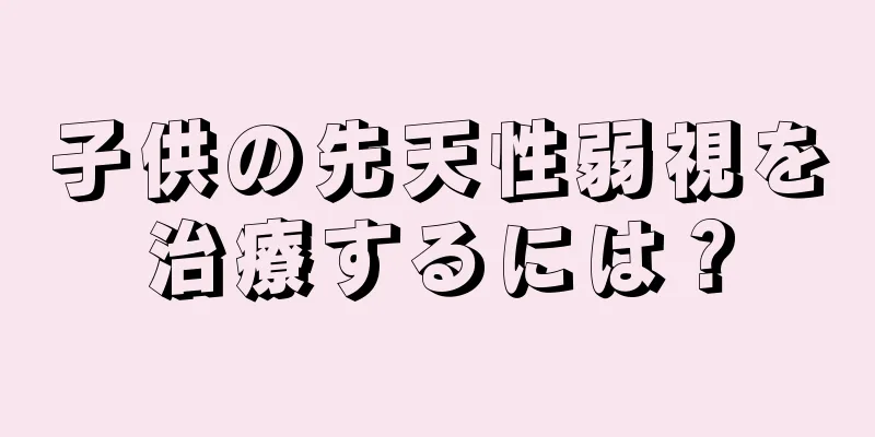 子供の先天性弱視を治療するには？