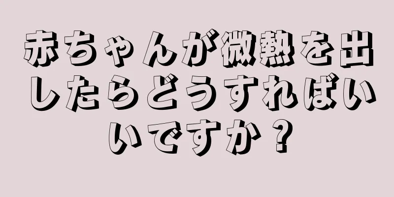 赤ちゃんが微熱を出したらどうすればいいですか？