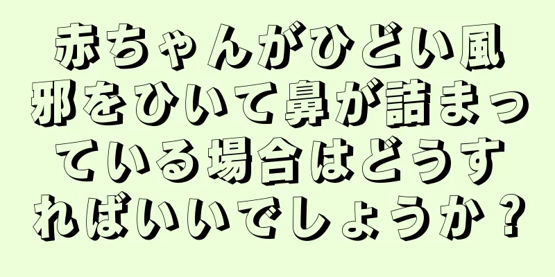 赤ちゃんがひどい風邪をひいて鼻が詰まっている場合はどうすればいいでしょうか？