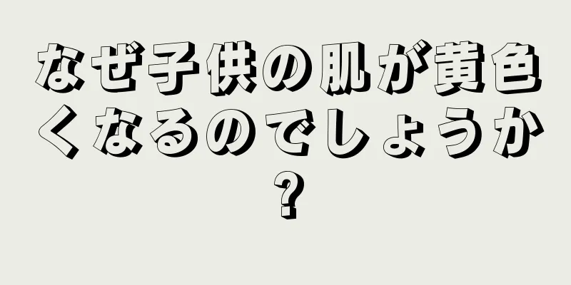 なぜ子供の肌が黄色くなるのでしょうか?