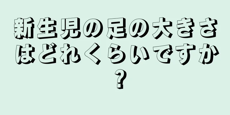 新生児の足の大きさはどれくらいですか？
