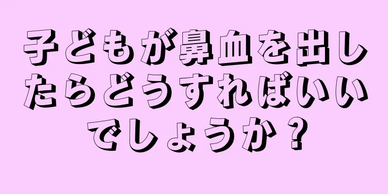 子どもが鼻血を出したらどうすればいいでしょうか？