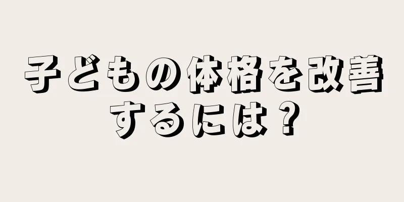 子どもの体格を改善するには？