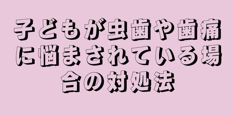子どもが虫歯や歯痛に悩まされている場合の対処法