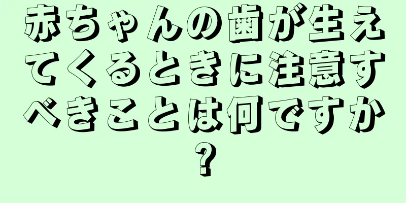 赤ちゃんの歯が生えてくるときに注意すべきことは何ですか?