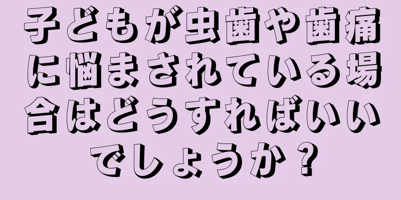 子どもが虫歯や歯痛に悩まされている場合はどうすればいいでしょうか？