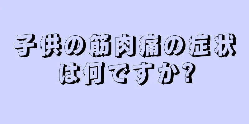 子供の筋肉痛の症状は何ですか?