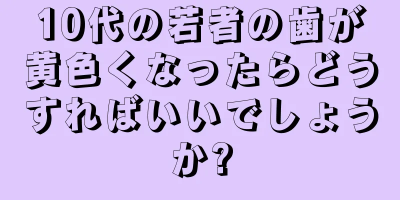 10代の若者の歯が黄色くなったらどうすればいいでしょうか?
