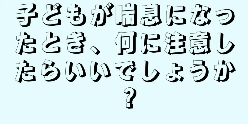子どもが喘息になったとき、何に注意したらいいでしょうか？