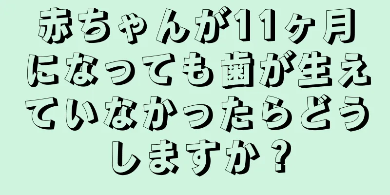 赤ちゃんが11ヶ月になっても歯が生えていなかったらどうしますか？
