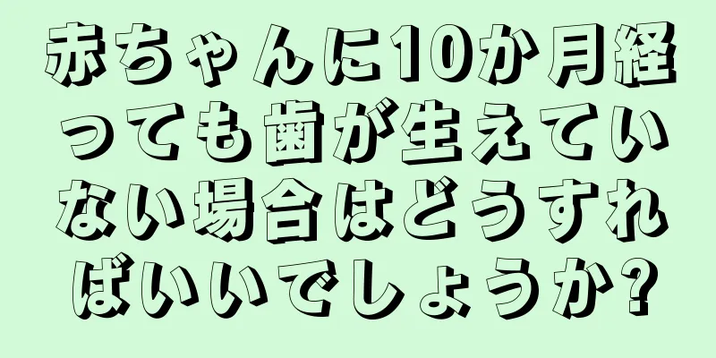 赤ちゃんに10か月経っても歯が生えていない場合はどうすればいいでしょうか?