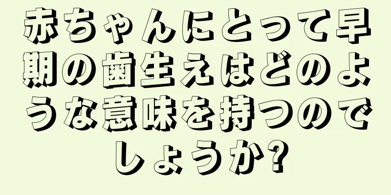赤ちゃんにとって早期の歯生えはどのような意味を持つのでしょうか?