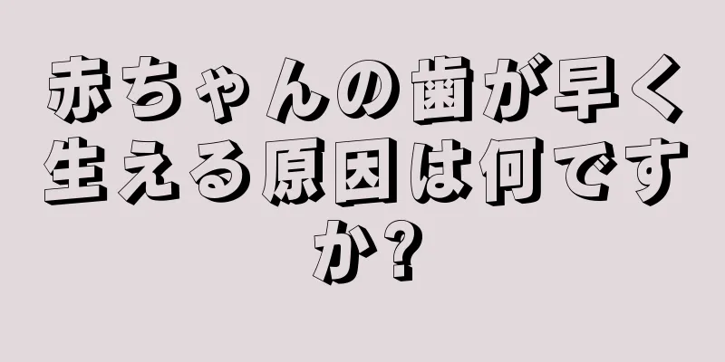 赤ちゃんの歯が早く生える原因は何ですか?
