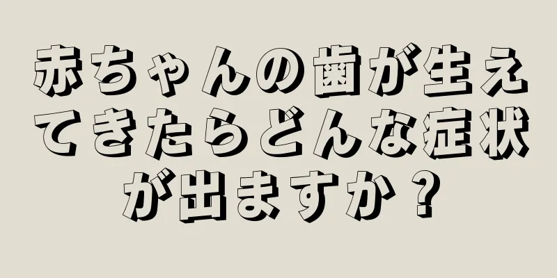 赤ちゃんの歯が生えてきたらどんな症状が出ますか？