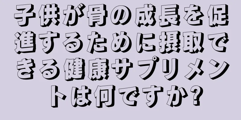 子供が骨の成長を促進するために摂取できる健康サプリメントは何ですか?