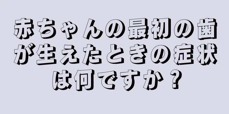 赤ちゃんの最初の歯が生えたときの症状は何ですか？