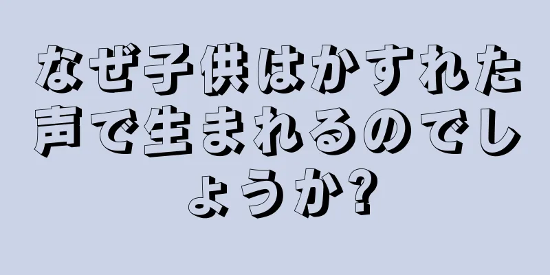 なぜ子供はかすれた声で生まれるのでしょうか?