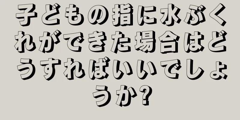 子どもの指に水ぶくれができた場合はどうすればいいでしょうか?
