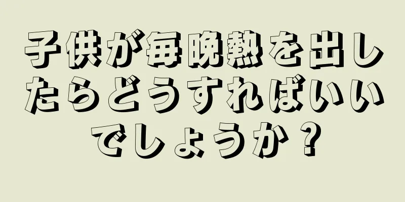 子供が毎晩熱を出したらどうすればいいでしょうか？