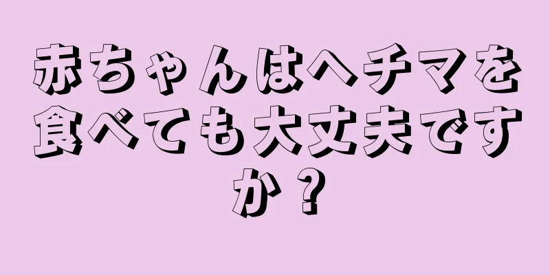 赤ちゃんはヘチマを食べても大丈夫ですか？