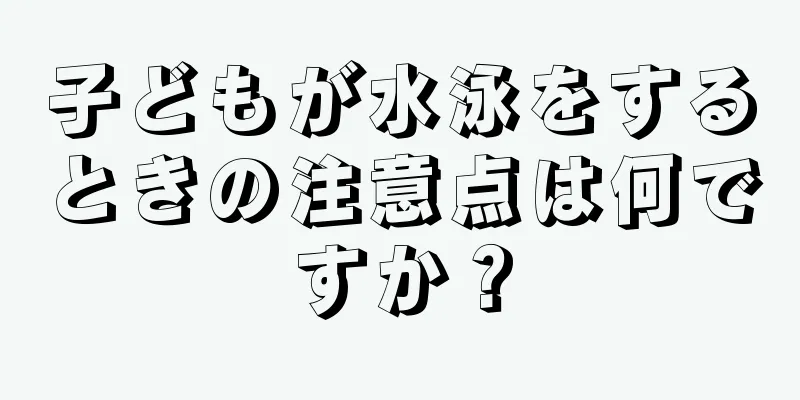 子どもが水泳をするときの注意点は何ですか？