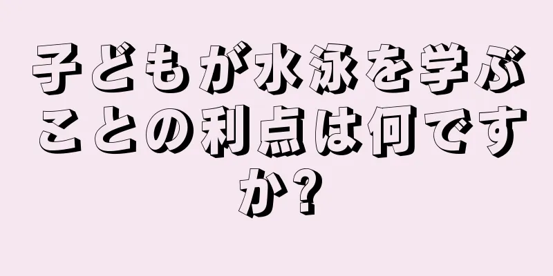 子どもが水泳を学ぶことの利点は何ですか?