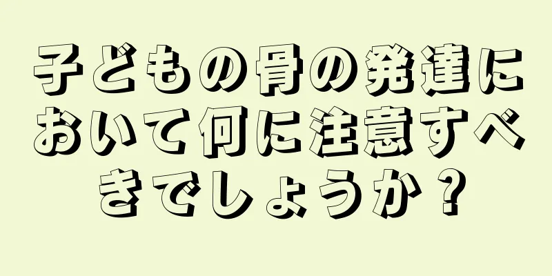 子どもの骨の発達において何に注意すべきでしょうか？