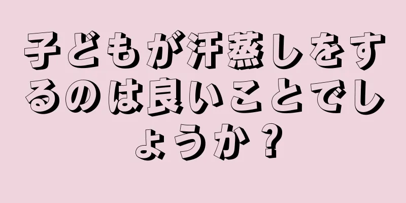 子どもが汗蒸しをするのは良いことでしょうか？