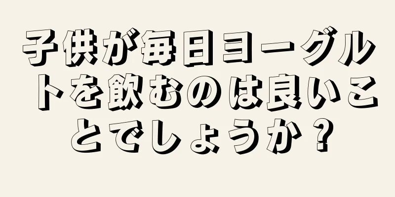 子供が毎日ヨーグルトを飲むのは良いことでしょうか？