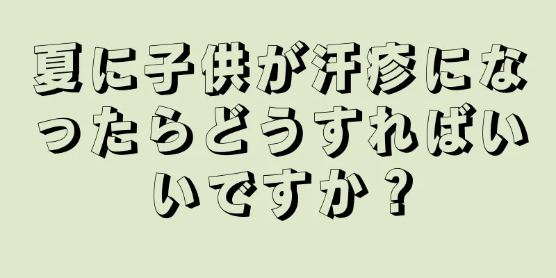 夏に子供が汗疹になったらどうすればいいですか？