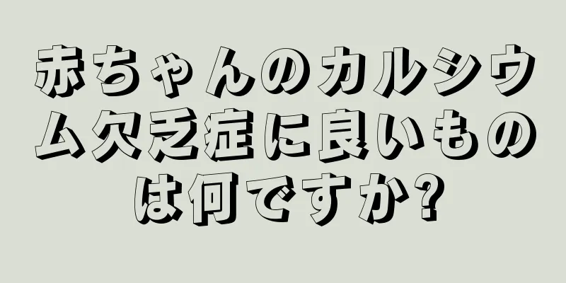 赤ちゃんのカルシウム欠乏症に良いものは何ですか?