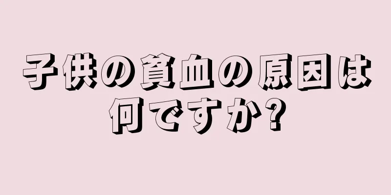 子供の貧血の原因は何ですか?