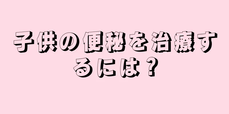 子供の便秘を治療するには？